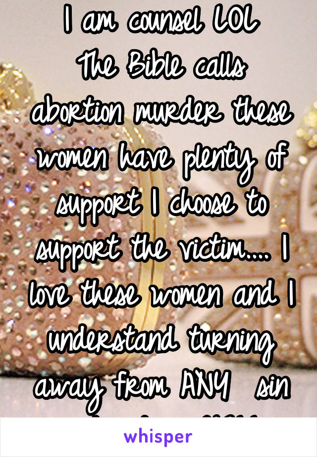 I am counsel LOL
The Bible calls abortion murder these women have plenty of support I choose to support the victim.... I love these women and I understand turning away from ANY  sin is hard as HELL