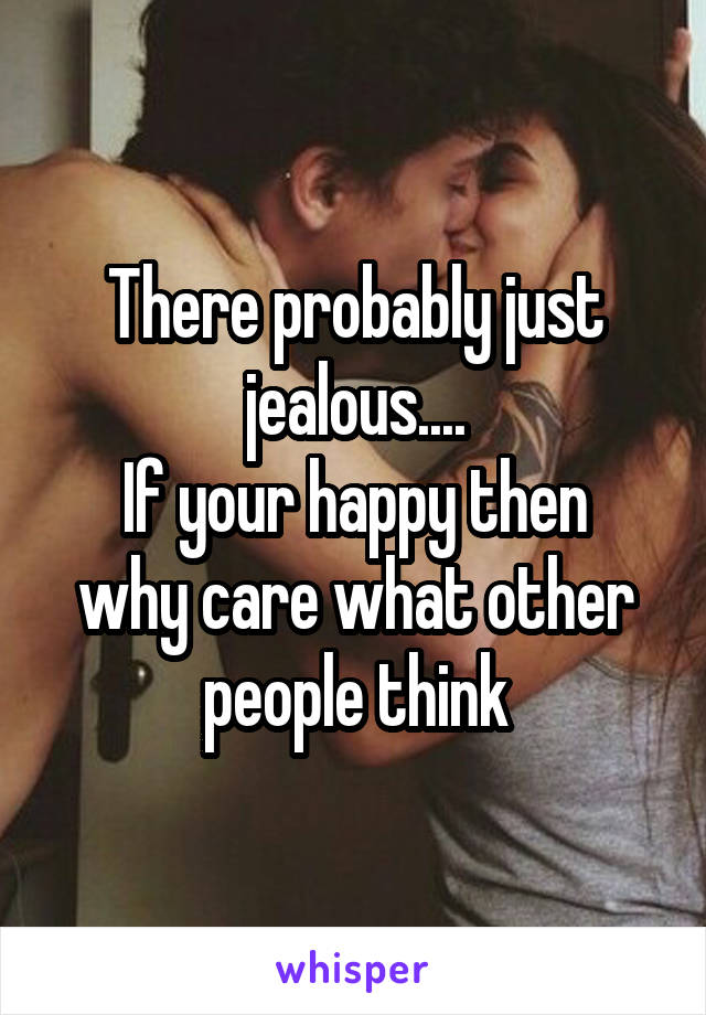 There probably just jealous....
If your happy then why care what other people think