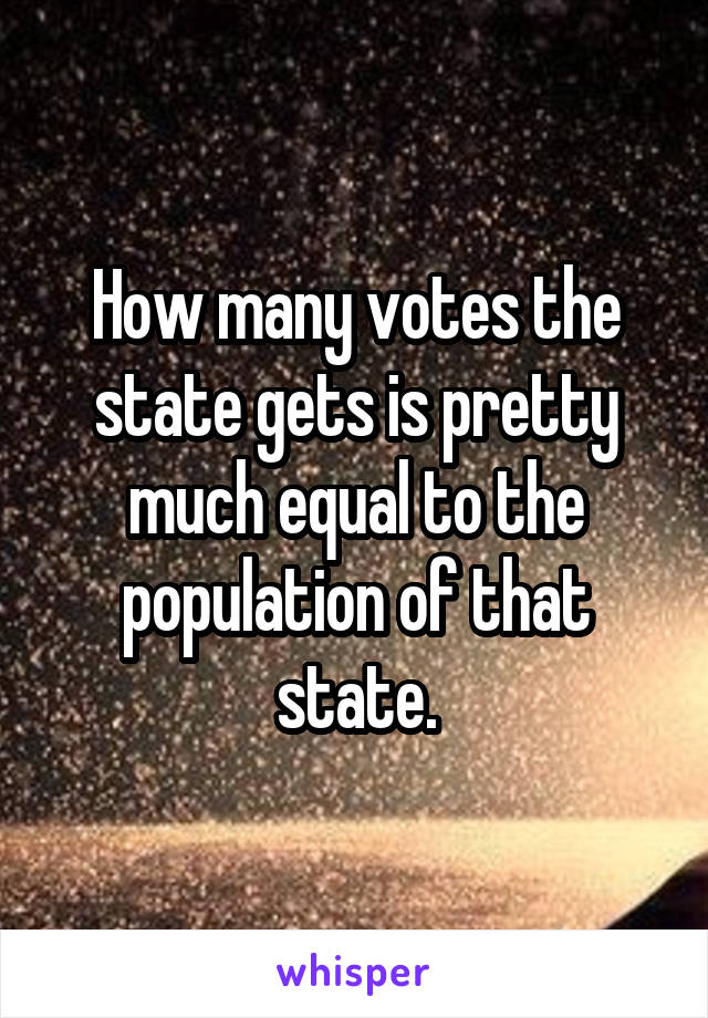 How many votes the state gets is pretty much equal to the population of that state.