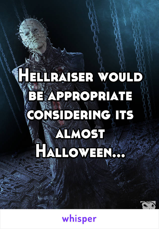 Hellraiser would be appropriate considering its almost Halloween...