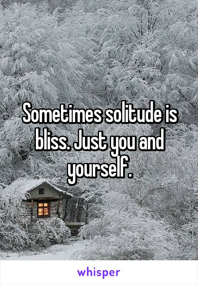 Sometimes solitude is bliss. Just you and yourself.