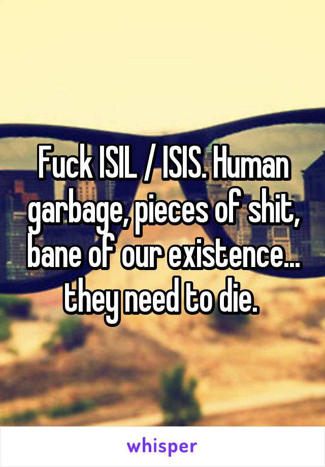 Fuck ISIL / ISIS. Human garbage, pieces of shit, bane of our existence... they need to die. 