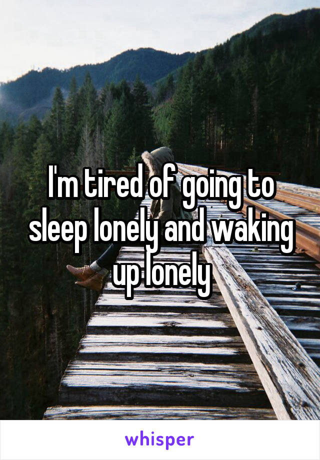 I'm tired of going to sleep lonely and waking up lonely