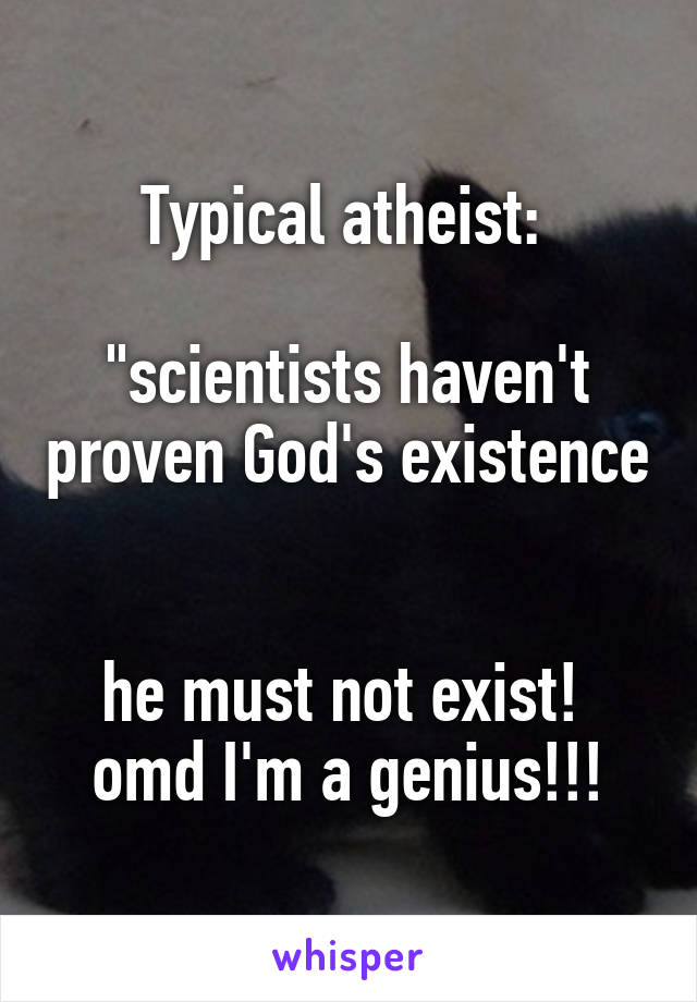 Typical atheist: 

"scientists haven't proven God's existence 

he must not exist! 
omd I'm a genius!!!