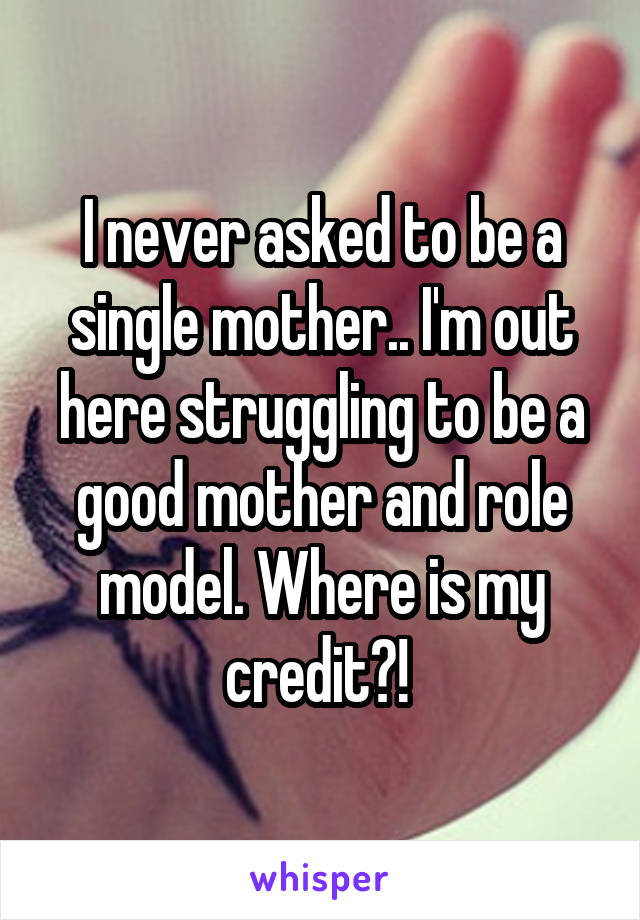 I never asked to be a single mother.. I'm out here struggling to be a good mother and role model. Where is my credit?! 