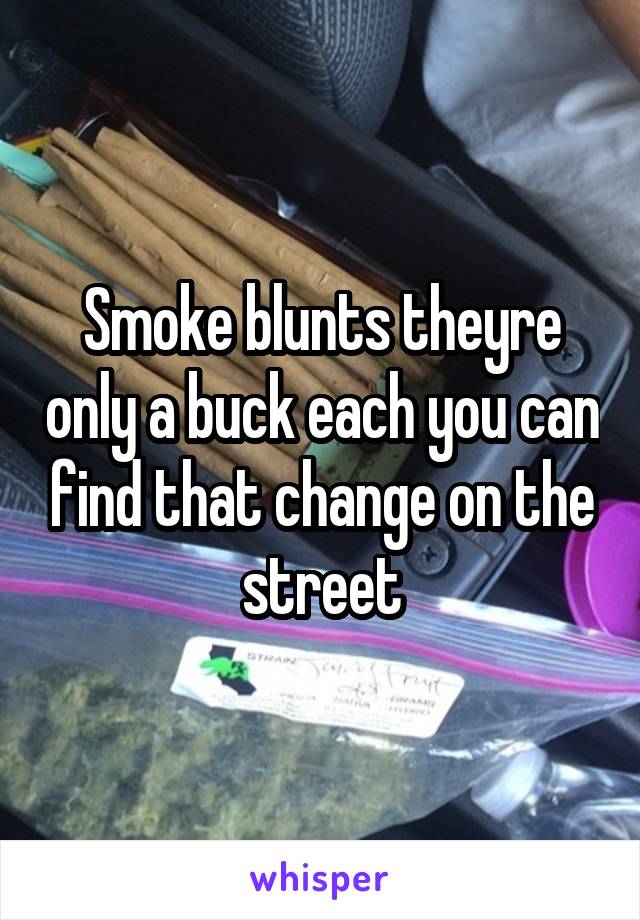 Smoke blunts theyre only a buck each you can find that change on the street