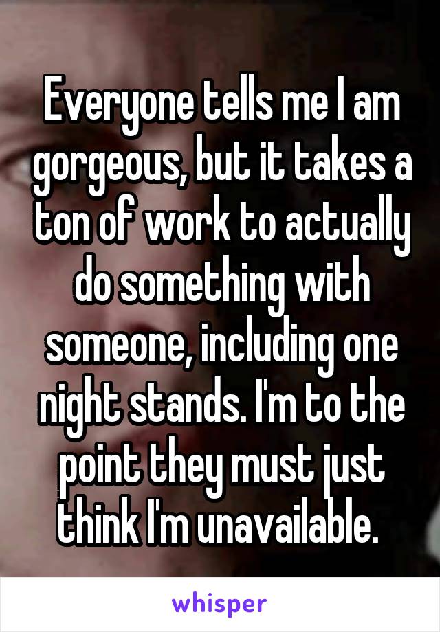 Everyone tells me I am gorgeous, but it takes a ton of work to actually do something with someone, including one night stands. I'm to the point they must just think I'm unavailable. 