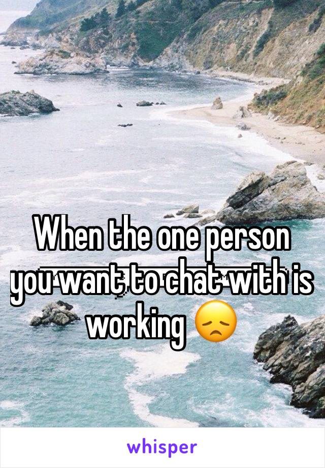 When the one person you want to chat with is working 😞