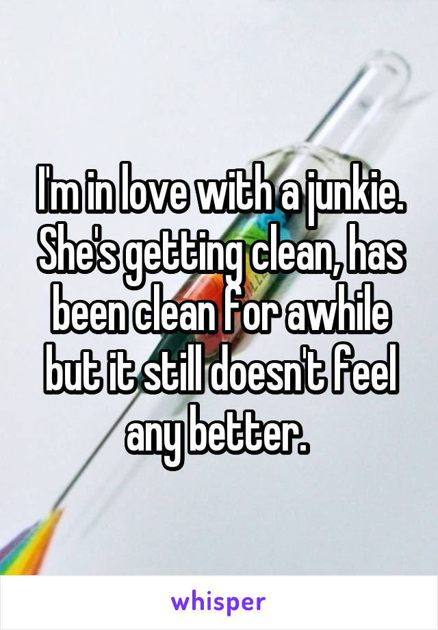 I'm in love with a junkie. She's getting clean, has been clean for awhile but it still doesn't feel any better. 