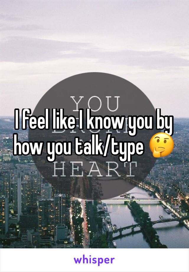 I feel like I know you by how you talk/type 🤔