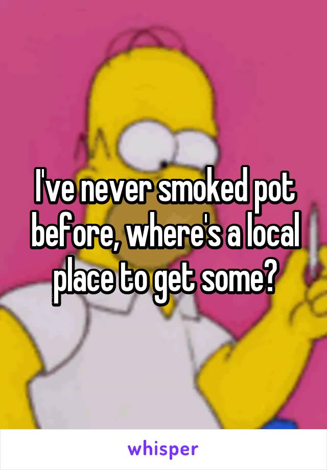 I've never smoked pot before, where's a local place to get some?