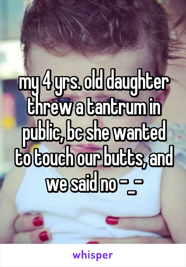 my 4 yrs. old daughter threw a tantrum in public, bc she wanted to touch our butts, and we said no -_-