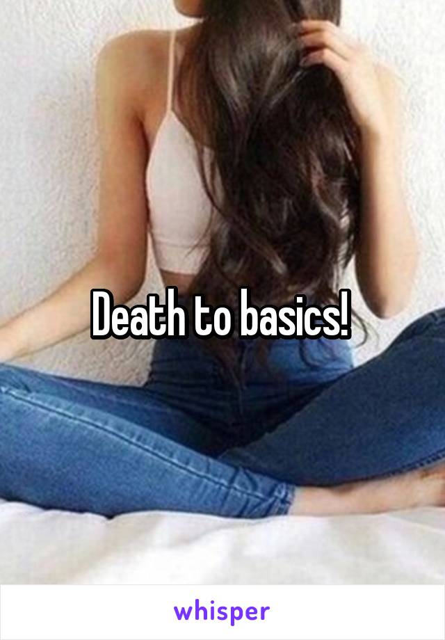 Death to basics! 