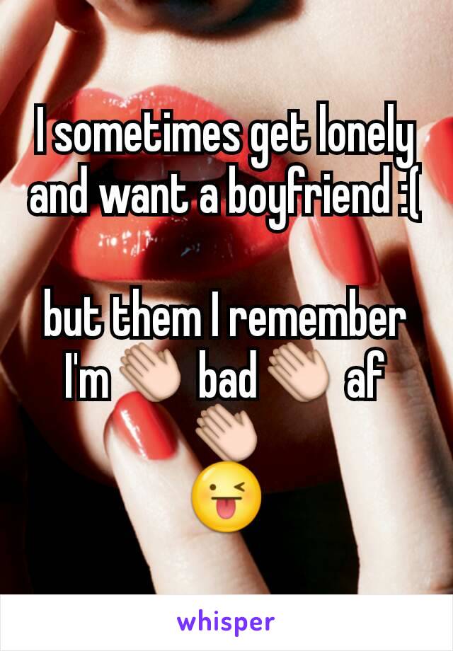 I sometimes get lonely and want a boyfriend :(  
but them I remember I'm👏 bad👏 af 👏
😜