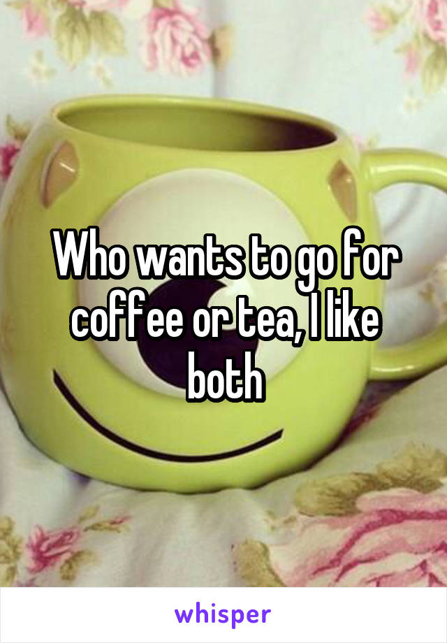 Who wants to go for coffee or tea, I like both