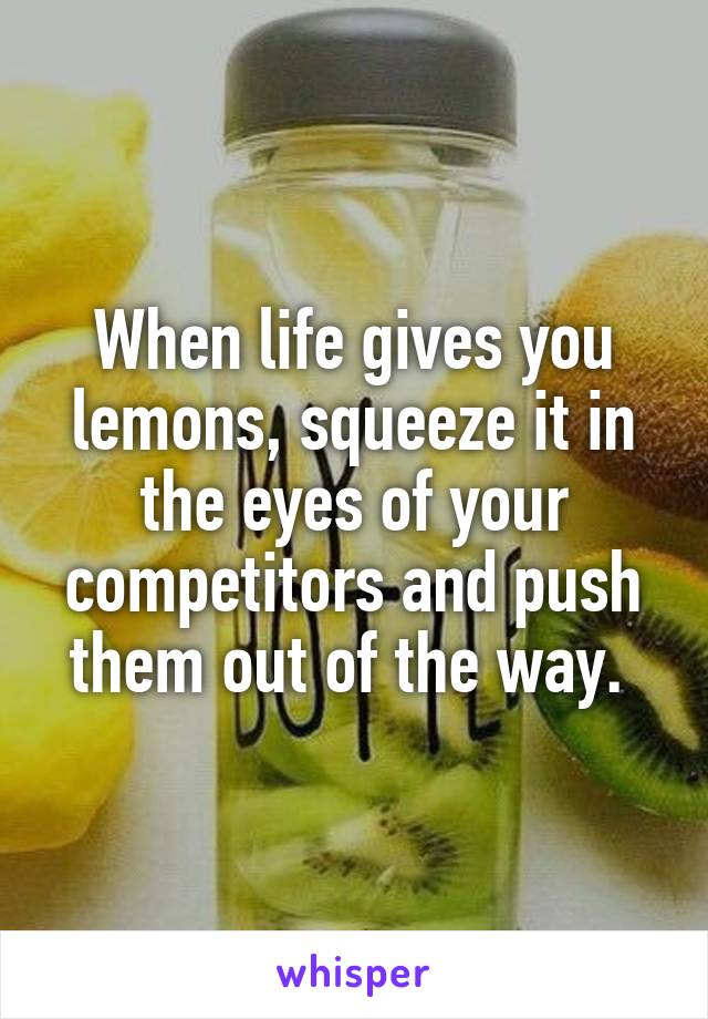 When life gives you lemons, squeeze it in the eyes of your competitors and push them out of the way. 