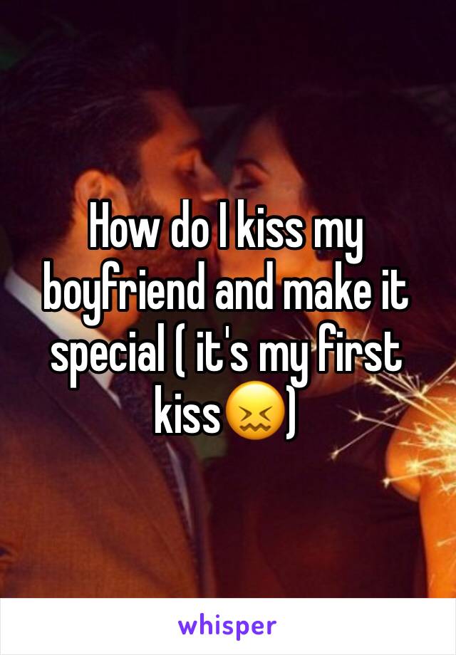 How do I kiss my boyfriend and make it special ( it's my first kiss😖)