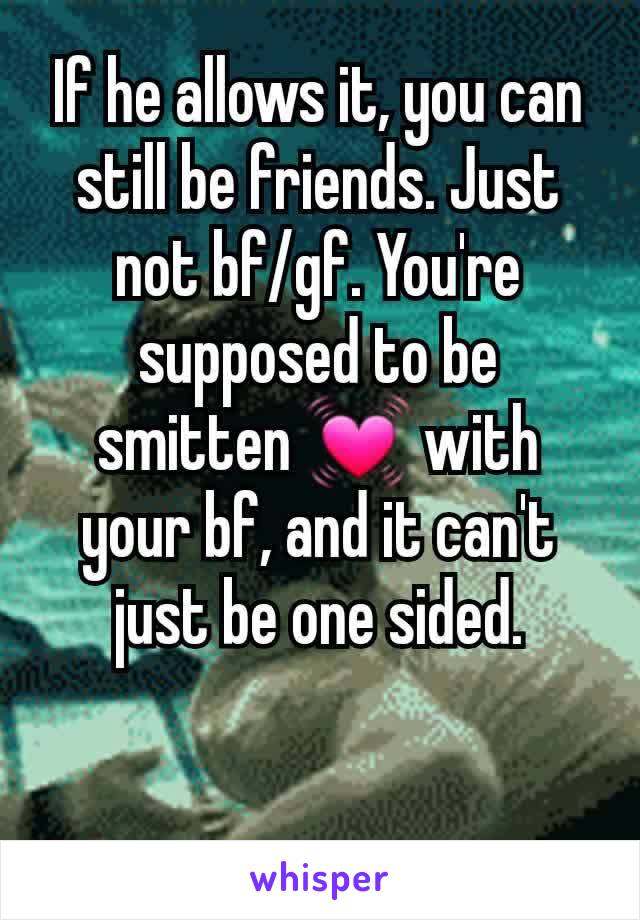 If he allows it, you can still be friends. Just not bf/gf. You're supposed to be smitten 💓 with your bf, and it can't just be one sided.