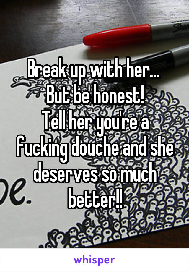 Break up with her... 
But be honest!
Tell her you're a fucking douche and she deserves so much better!!