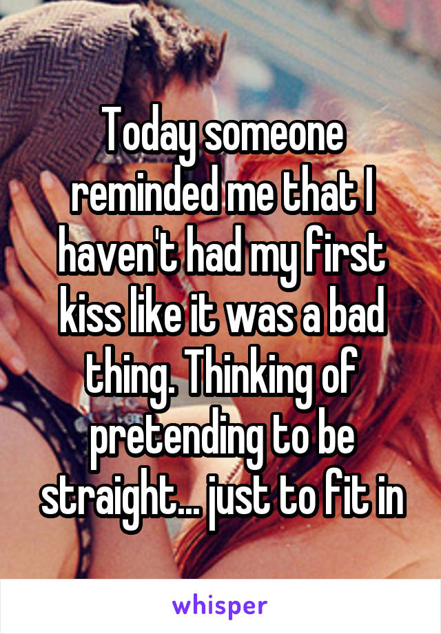 Today someone reminded me that I haven't had my first kiss like it was a bad thing. Thinking of pretending to be straight... just to fit in