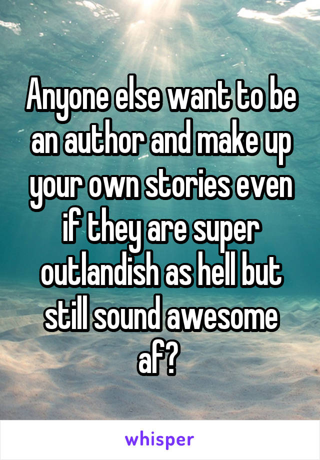 Anyone else want to be an author and make up your own stories even if they are super outlandish as hell but still sound awesome af? 