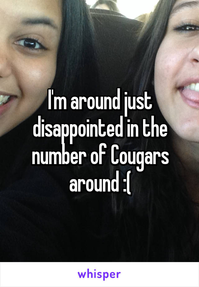 I'm around just disappointed in the number of Cougars around :(