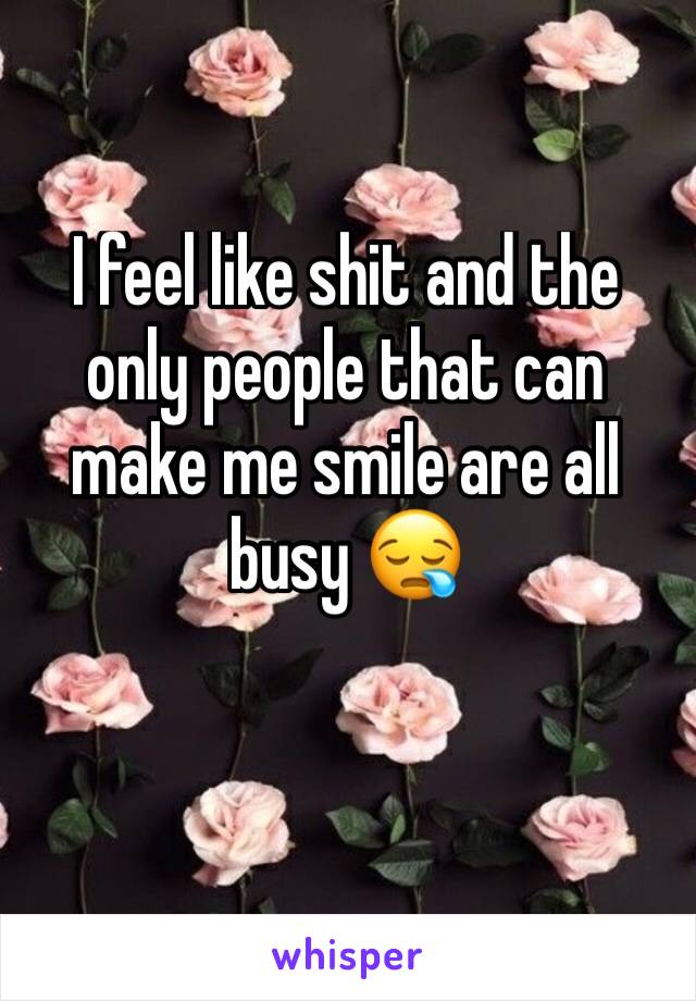 I feel like shit and the only people that can make me smile are all busy 😪