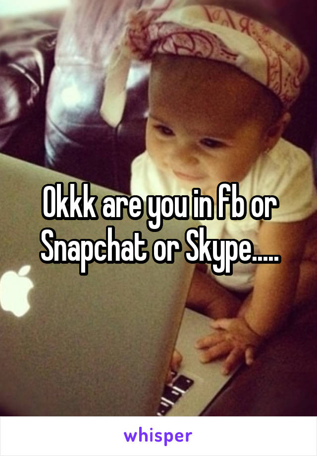Okkk are you in fb or Snapchat or Skype.....