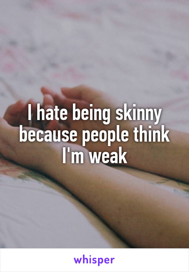 I hate being skinny because people think I'm weak