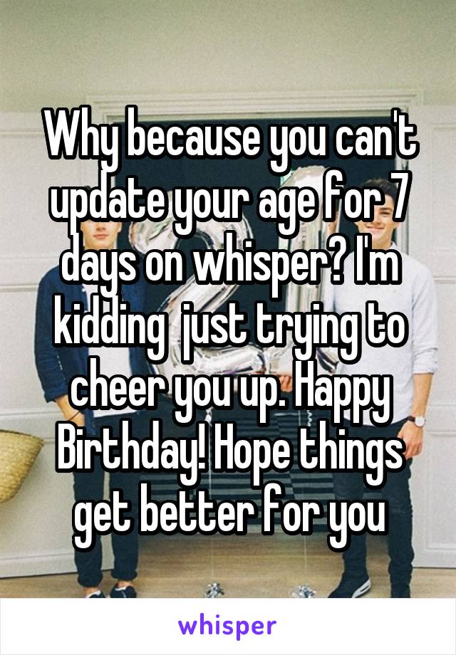 Why because you can't update your age for 7 days on whisper? I'm kidding  just trying to cheer you up. Happy Birthday! Hope things get better for you