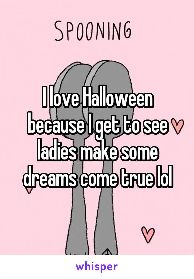 I love Halloween because I get to see ladies make some dreams come true lol