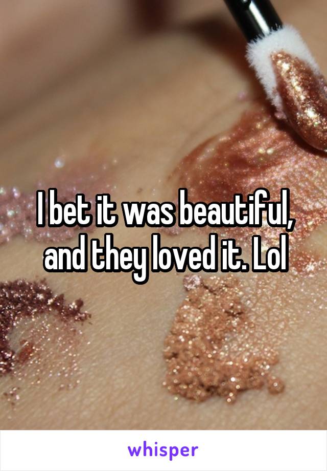 I bet it was beautiful, and they loved it. Lol