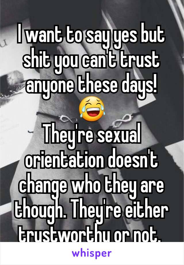 I want to say yes but shit you can't trust anyone these days! 😂
They're sexual orientation doesn't change who they are though. They're either trustworthy or not. 