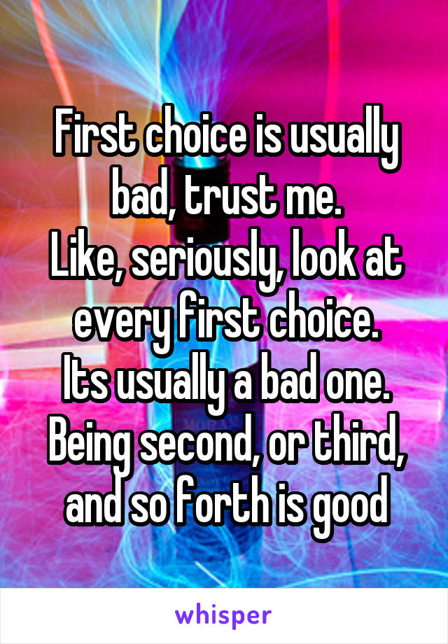 First choice is usually bad, trust me.
Like, seriously, look at every first choice.
Its usually a bad one.
Being second, or third, and so forth is good