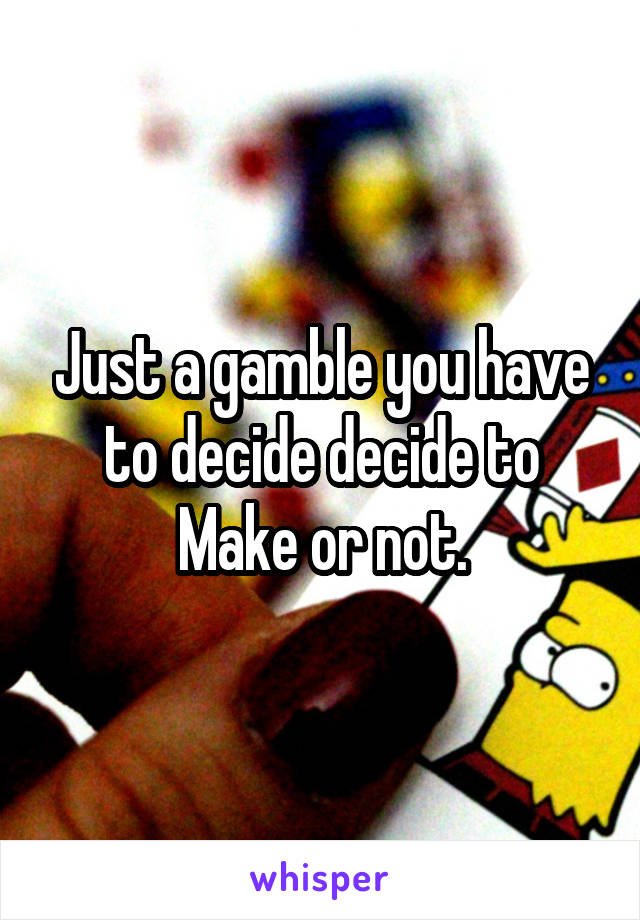 Just a gamble you have to decide decide to
Make or not.