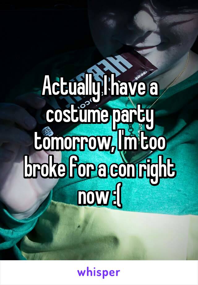 Actually I have a costume party tomorrow, I'm too broke for a con right now :(