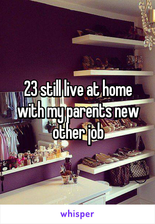 23 still live at home with my parents new other job