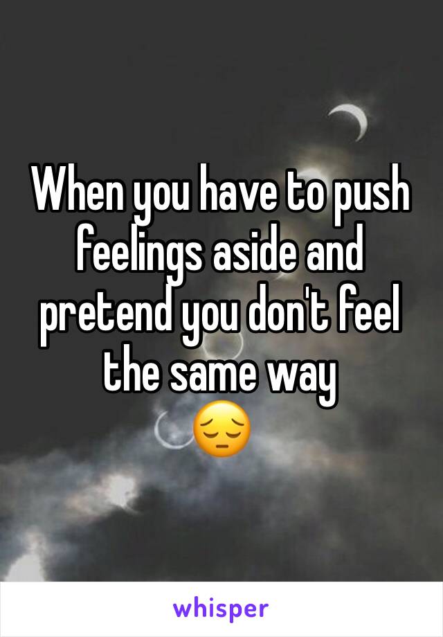 When you have to push feelings aside and pretend you don't feel the same way
😔