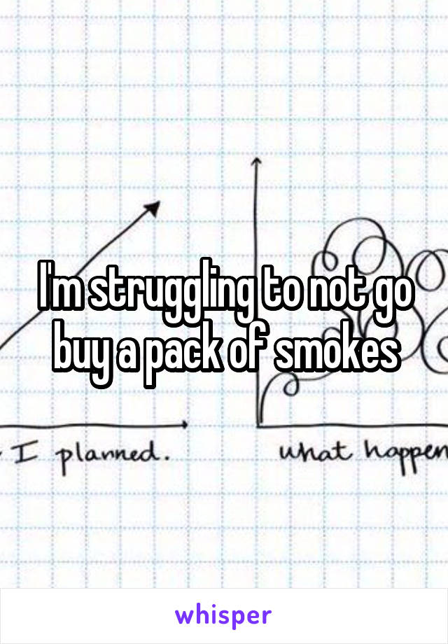 I'm struggling to not go buy a pack of smokes