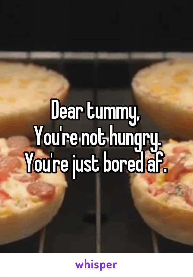 Dear tummy, 
You're not hungry. You're just bored af. 