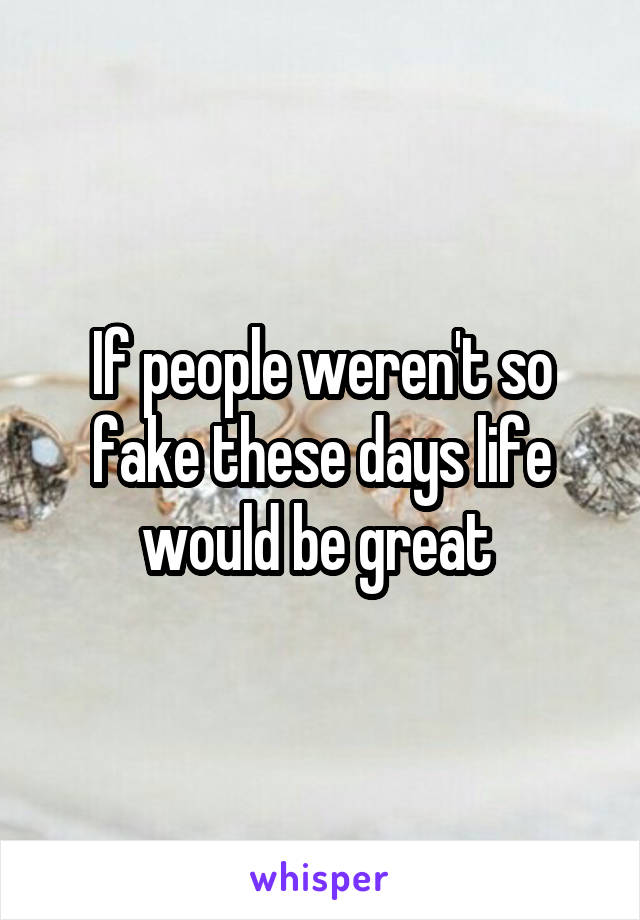If people weren't so fake these days life would be great 