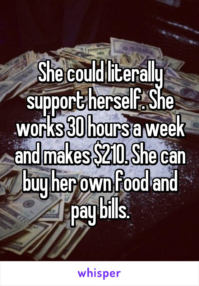 She could literally support herself. She works 30 hours a week and makes $210. She can buy her own food and pay bills.
