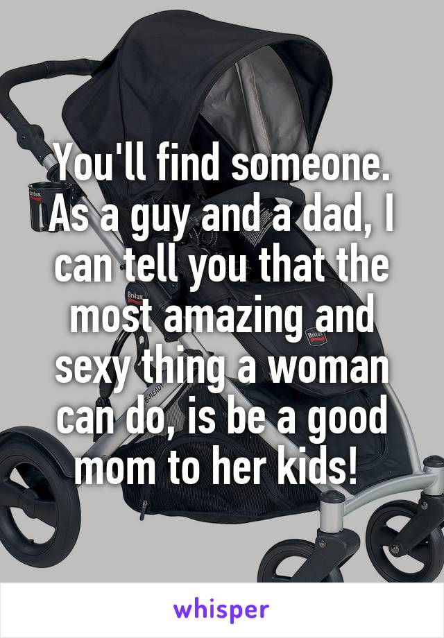 You'll find someone. As a guy and a dad, I can tell you that the most amazing and sexy thing a woman can do, is be a good mom to her kids! 