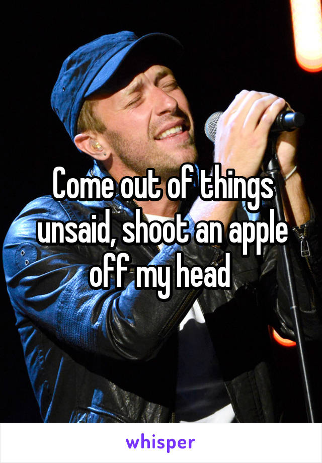 Come out of things unsaid, shoot an apple off my head 