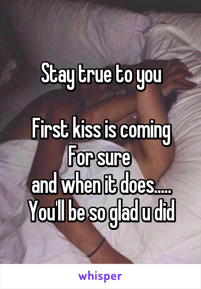 Stay true to you

First kiss is coming
For sure 
and when it does.....
You'll be so glad u did