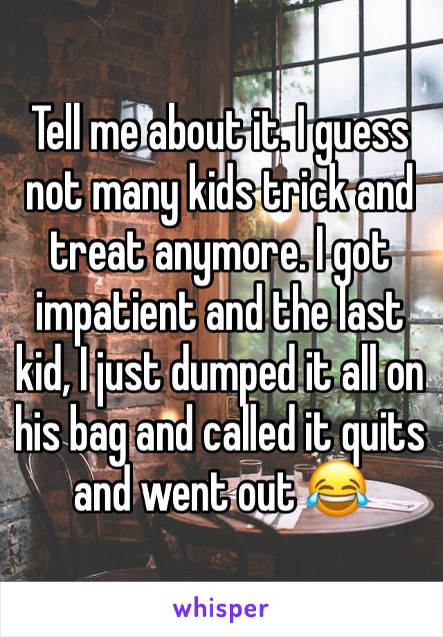 Tell me about it. I guess not many kids trick and treat anymore. I got impatient and the last kid, I just dumped it all on his bag and called it quits and went out 😂