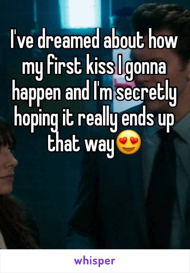 I've dreamed about how my first kiss I gonna happen and I'm secretly hoping it really ends up that way😍