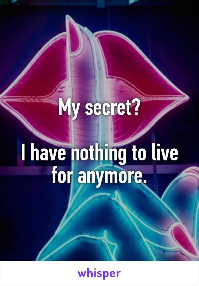 My secret?

I have nothing to live for anymore.