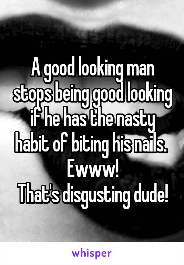 A good looking man stops being good looking if he has the nasty habit of biting his nails. 
Ewww!
That's disgusting dude!