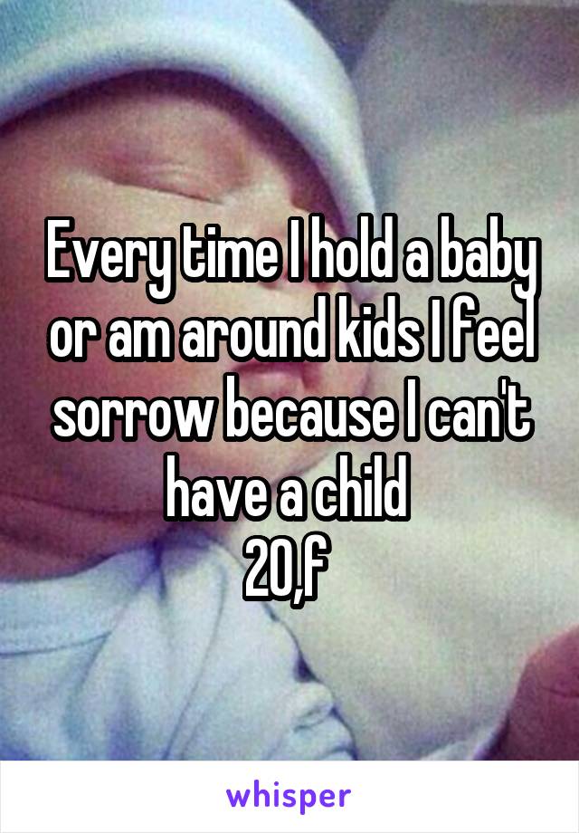 Every time I hold a baby or am around kids I feel sorrow because I can't have a child 
20,f 